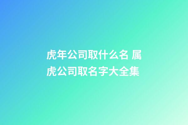 虎年公司取什么名 属虎公司取名字大全集